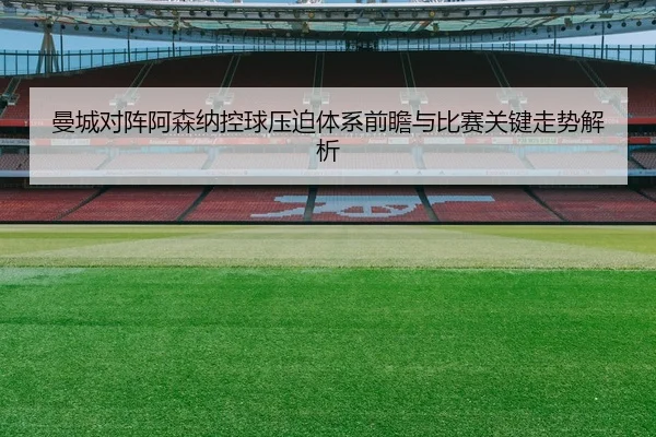 曼城对阵阿森纳控球压迫体系前瞻与比赛关键走势解析