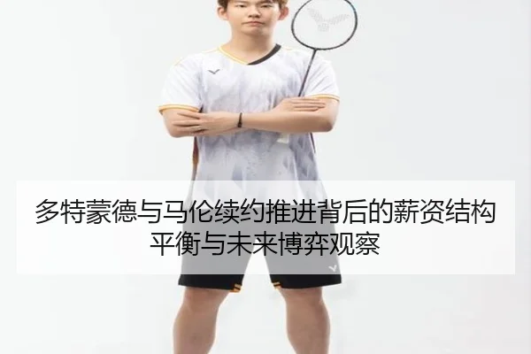 多特蒙德与马伦续约推进背后的薪资结构平衡与未来博弈观察