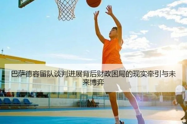 巴萨德容留队谈判进展背后财政困局的现实牵引与未来博弈