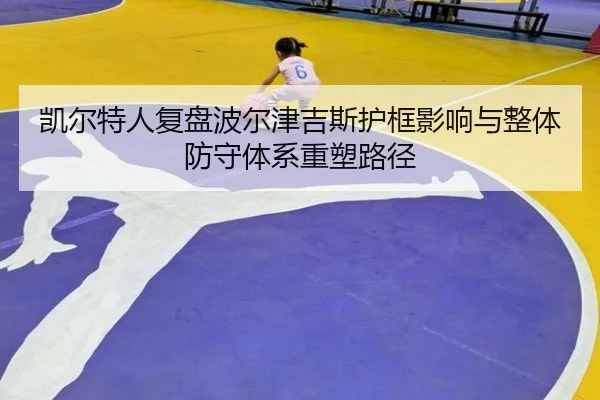 凯尔特人复盘波尔津吉斯护框影响与整体防守体系重塑路径