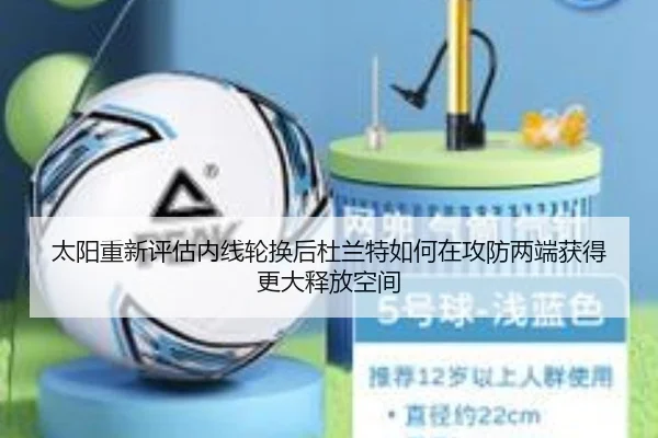 太阳重新评估内线轮换后杜兰特如何在攻防两端获得更大释放空间